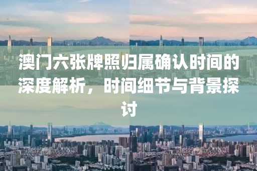 澳门六张牌照归属确认时间的深度解析，时间细节与背景探讨