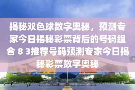 揭秘双色球数字奥秘，预测专家今日揭秘彩票背后的号码组合 8 3推荐号码预测专家今日揭秘彩票数字奥秘