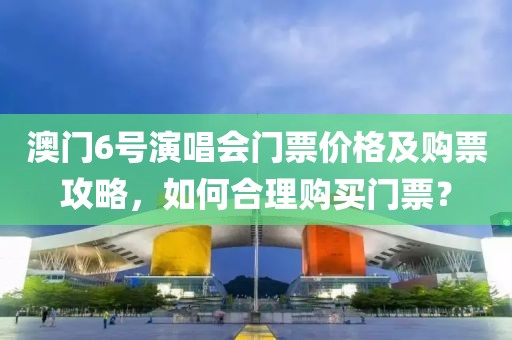 澳门6号演唱会门票价格及购票攻略，如何合理购买门票？