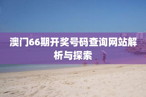 澳门66期开奖号码查询网站解析与探索