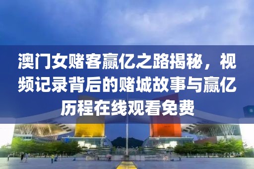 澳门女赌客赢亿之路揭秘，视频记录背后的赌城故事与赢亿历程在线观看免费