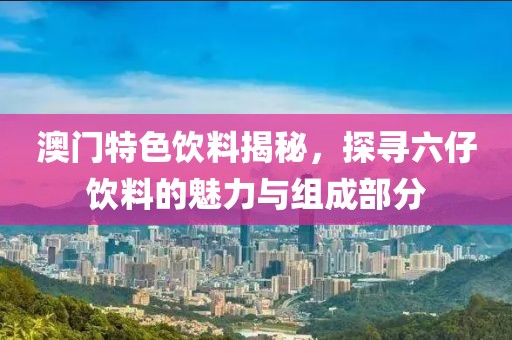 澳门特色饮料揭秘，探寻六仔饮料的魅力与组成部分