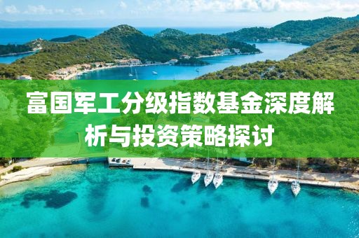 富国军工分级指数基金深度解析与投资策略探讨