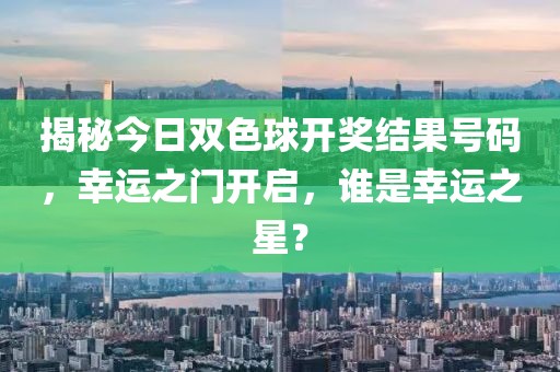 揭秘今日双色球开奖结果号码，幸运之门开启，谁是幸运之星？