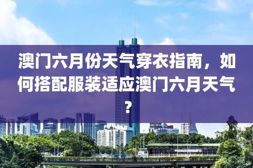 澳门六月份天气穿衣指南，如何搭配服装适应澳门六月天气？