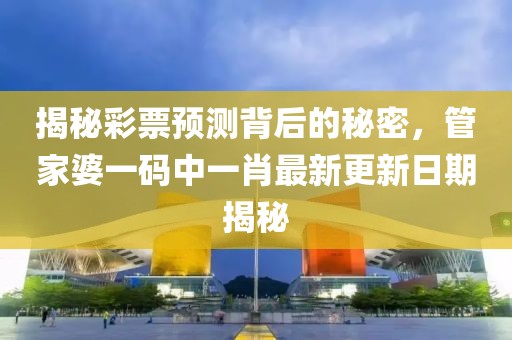 揭秘彩票预测背后的秘密，管家婆一码中一肖最新更新日期揭秘