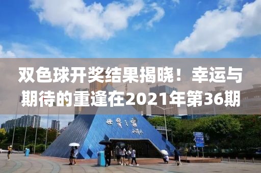 双色球开奖结果揭晓！幸运与期待的重逢在2021年第36期