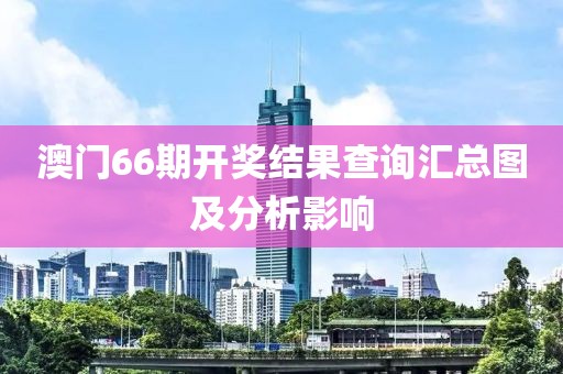 澳门66期开奖结果查询汇总图及分析影响