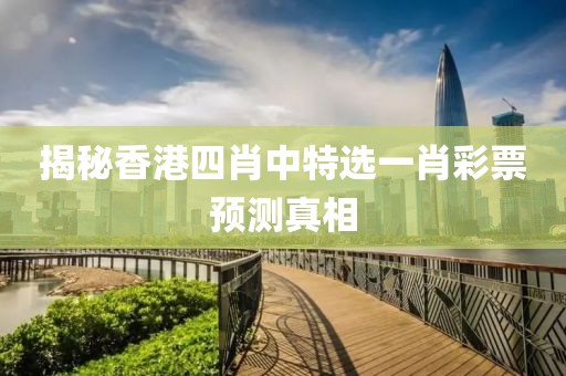 揭秘香港四肖中特选一肖彩票预测真相