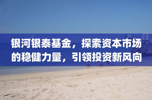 银河银泰基金，探索资本市场的稳健力量，引领投资新风向