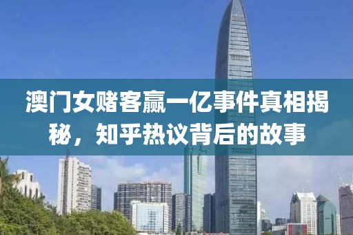 澳门女赌客赢一亿事件真相揭秘，知乎热议背后的故事