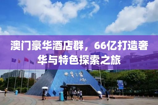 澳门豪华酒店群，66亿打造奢华与特色探索之旅