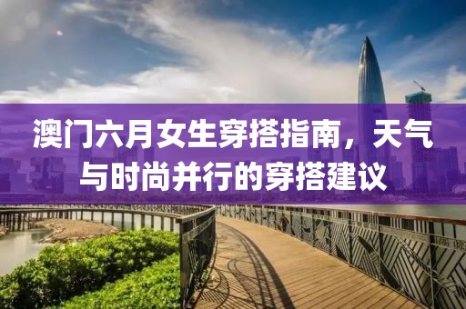 澳门六月女生穿搭指南，天气与时尚并行的穿搭建议