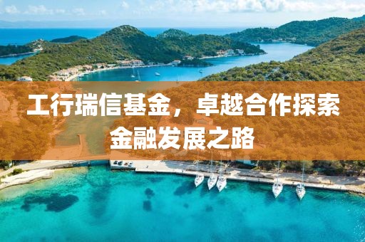 工行瑞信基金，卓越合作探索金融发展之路