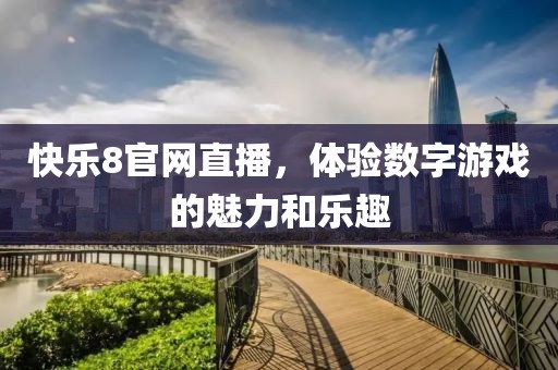 快乐8官网直播，体验数字游戏的魅力和乐趣