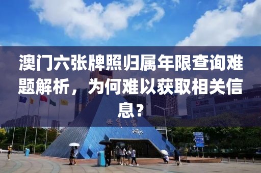 澳门六张牌照归属年限查询难题解析，为何难以获取相关信息？