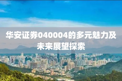 华安证券040004的多元魅力及未来展望探索