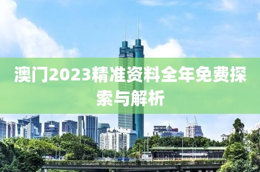澳门2023精准资料全年免费探索与解析