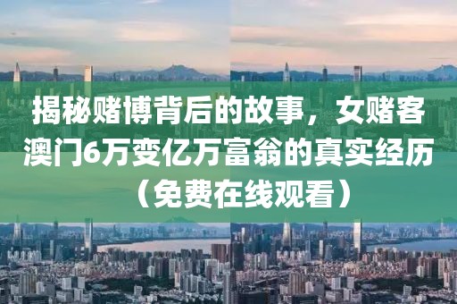 揭秘赌博背后的故事，女赌客澳门6万变亿万富翁的真实经历（免费在线观看）