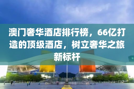 澳门奢华酒店排行榜，66亿打造的顶级酒店，树立奢华之旅新标杆