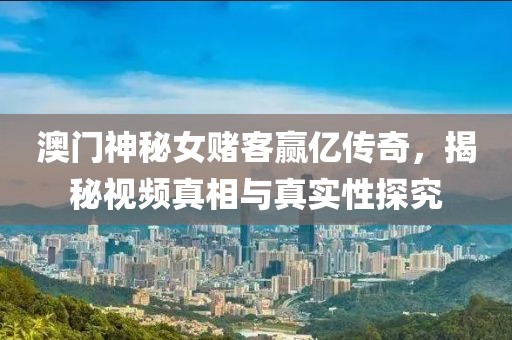 澳门神秘女赌客赢亿传奇，揭秘视频真相与真实性探究