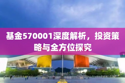 基金570001深度解析，投资策略与全方位探究