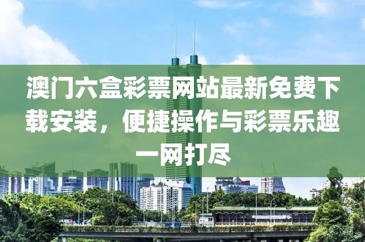 澳门六盒彩票网站最新免费下载安装，便捷操作与彩票乐趣一网打尽
