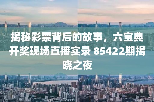 揭秘彩票背后的故事，六宝典开奖现场直播实录 85422期揭晓之夜