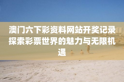 澳门六下彩资料网站开奖记录探索彩票世界的魅力与无限机遇
