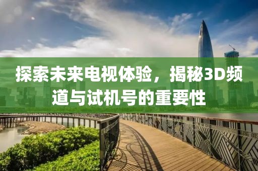 探索未来电视体验，揭秘3D频道与试机号的重要性