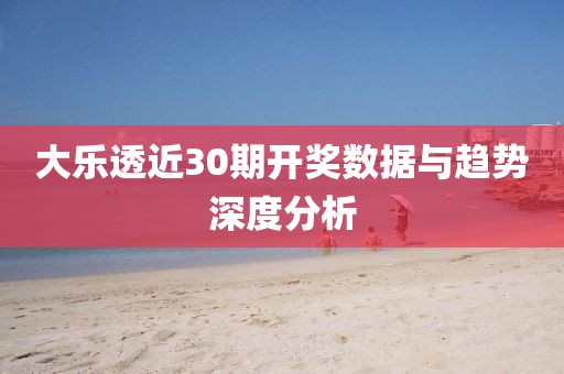 大乐透近30期开奖数据与趋势深度分析