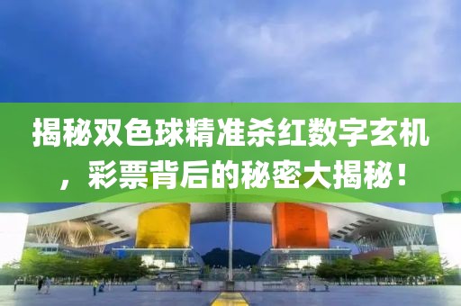 揭秘双色球精准杀红数字玄机，彩票背后的秘密大揭秘！