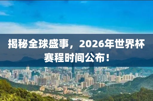 揭秘全球盛事，2026年世界杯赛程时间公布！