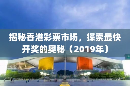 揭秘香港彩票市场，探索最快开奖的奥秘（2019年）