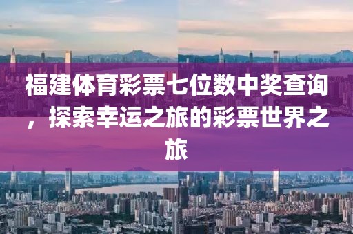 福建体育彩票七位数中奖查询，探索幸运之旅的彩票世界之旅