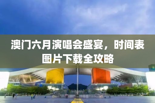 澳门六月演唱会盛宴，时间表图片下载全攻略
