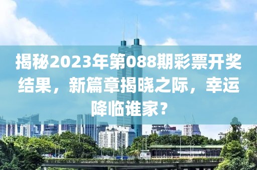 揭秘2023年第088期彩票开奖结果，新篇章揭晓之际，幸运降临谁家？