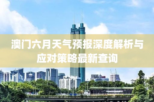 澳门六月天气预报深度解析与应对策略最新查询