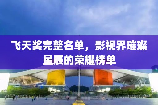 飞天奖完整名单，影视界璀璨星辰的荣耀榜单