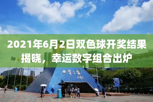 2021年6月2日双色球开奖结果揭晓，幸运数字组合出炉