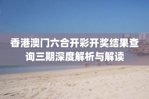 香港澳门六合开彩开奖结果查询三期深度解析与解读
