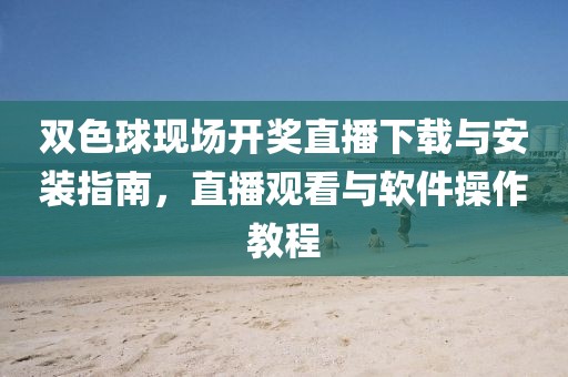 双色球现场开奖直播下载与安装指南，直播观看与软件操作教程
