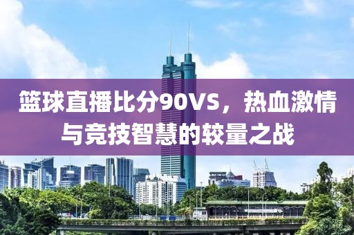 篮球直播比分90VS，热血激情与竞技智慧的较量之战
