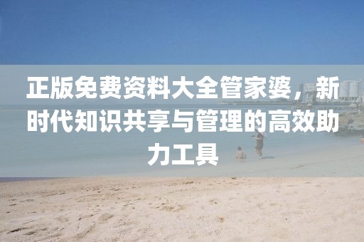 正版免费资料大全管家婆，新时代知识共享与管理的高效助力工具