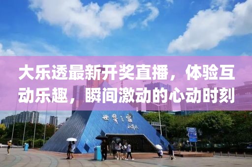 大乐透最新开奖直播，体验互动乐趣，瞬间激动的心动时刻