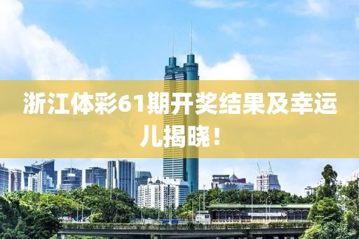 浙江体彩61期开奖结果及幸运儿揭晓！