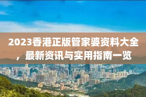2023香港正版管家婆资料大全，最新资讯与实用指南一览