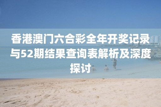 香港澳门六合彩全年开奖记录与52期结果查询表解析及深度探讨