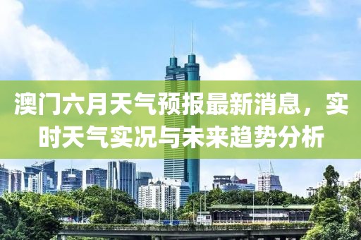 澳门六月天气预报最新消息，实时天气实况与未来趋势分析