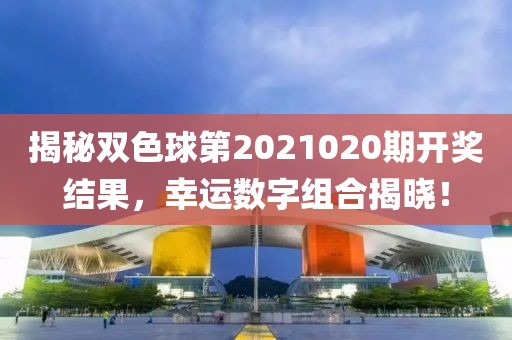 揭秘双色球第2021020期开奖结果，幸运数字组合揭晓！